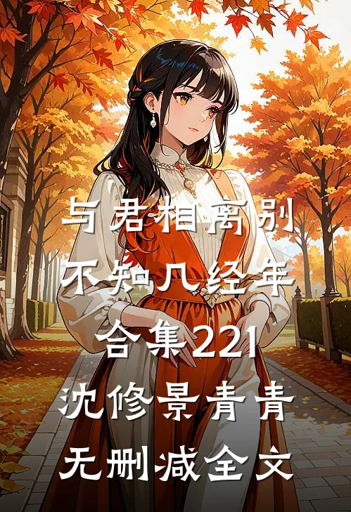 与君相离别，不知几经年合集221沈修景青青无删减全文