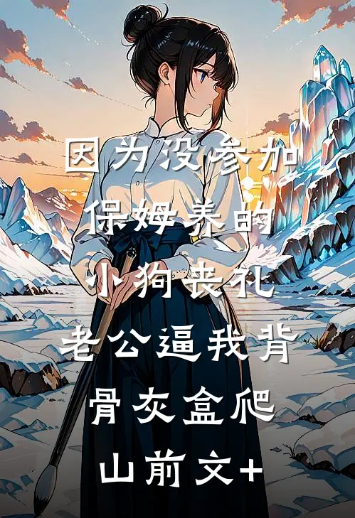 因为没参加保姆养的小狗丧礼，老公逼我背骨灰盒爬山前文+