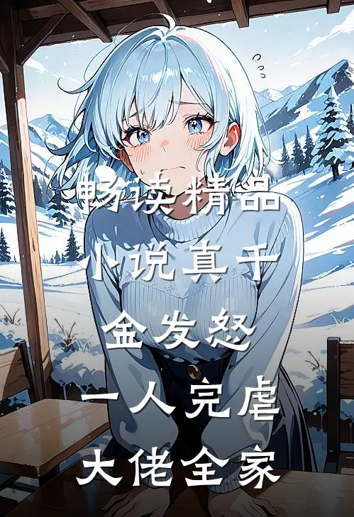 畅读精品小说真千金发怒，一人完虐大佬全家