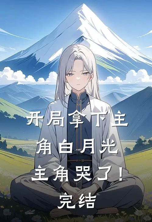 开局拿下主角白月光，主角哭了！完结