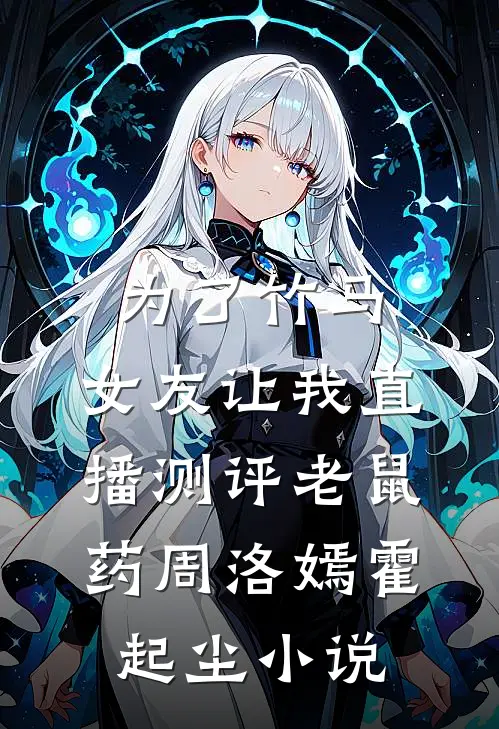 为了竹马，女友让我直播测评老鼠药周洛嫣霍起尘小说