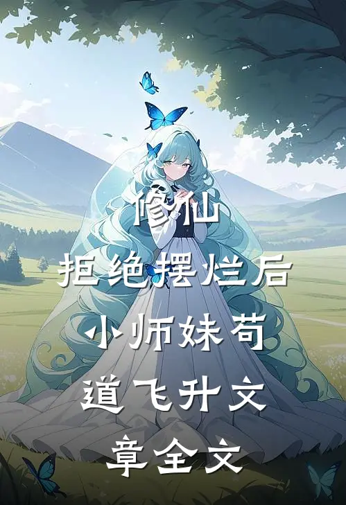 修仙：拒绝摆烂后，小师妹苟道飞升文章全文