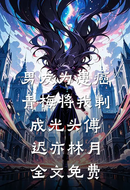 男友为患癌青梅将我剃成光头傅迟亦林月全文免费