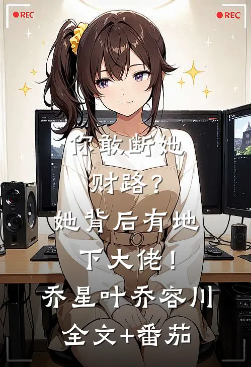 你敢断她财路？她背后有地下大佬！乔星叶乔容川全文+番茄