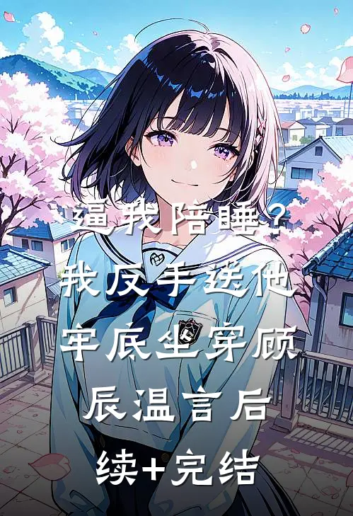 逼我陪睡？我反手送他牢底坐穿顾辰温言后续+完结