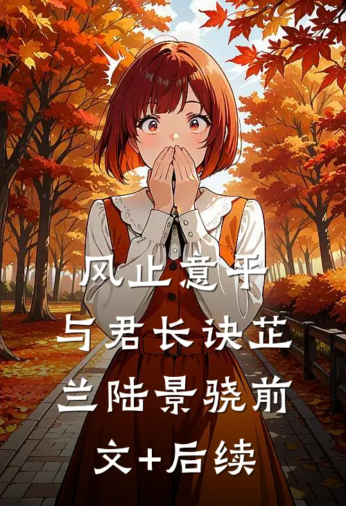 风止意平，与君长诀芷兰陆景骁前文+后续