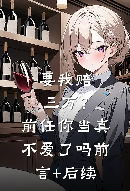要我赔三万？前任你当真不爱了吗前言+后续