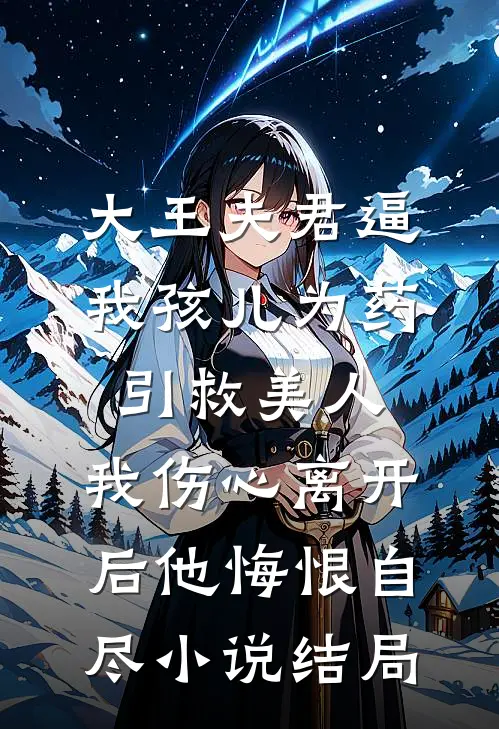 大王夫君逼我孩儿为药引救美人，我伤心离开后他悔恨自尽小说结局