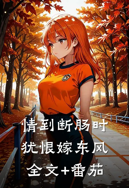 情到断肠时，犹恨嫁东风全文+番茄