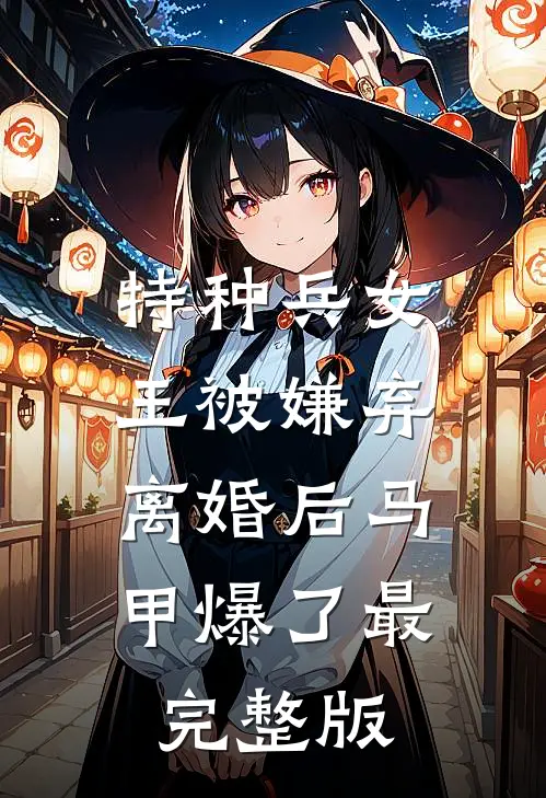 特种兵女王被嫌弃，离婚后马甲爆了最完整版
