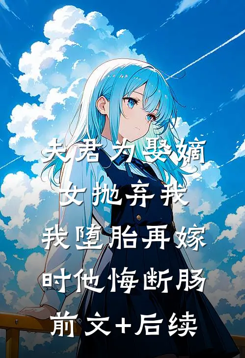 夫君为娶嫡女抛弃我，我堕胎再嫁时他悔断肠前文+后续