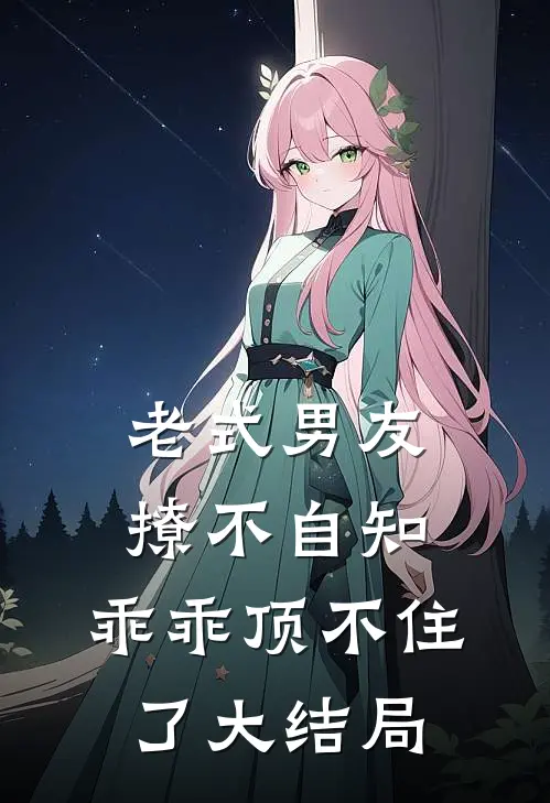 老式男友撩不自知，乖乖顶不住了大结局
