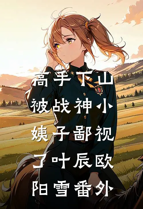 高手下山，被战神小姨子鄙视了叶辰欧阳雪番外