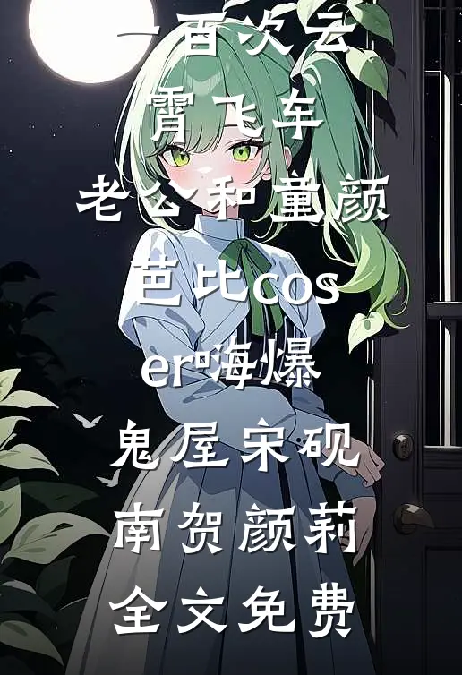 女儿玩了一百次云霄飞车，老公和童颜芭比coser嗨爆鬼屋宋砚南贺颜莉全文免费