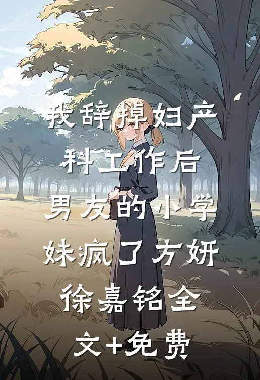 我辞掉妇产科工作后，男友的小学妹疯了方妍徐嘉铭全文+免费