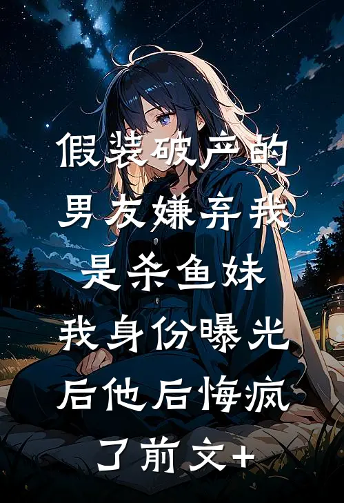 假装破产的男友嫌弃我是杀鱼妹，我身份曝光后他后悔疯了前文+