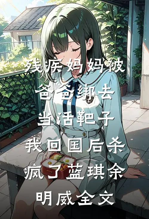 残疾妈妈被爸爸绑去当活靶子，我回国后杀疯了蓝琪余明威全文