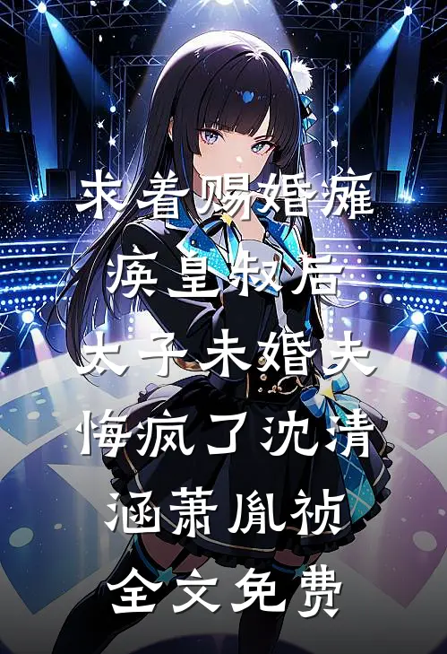 求着赐婚瘫痪皇叔后，太子未婚夫悔疯了沈清涵萧胤祯全文免费