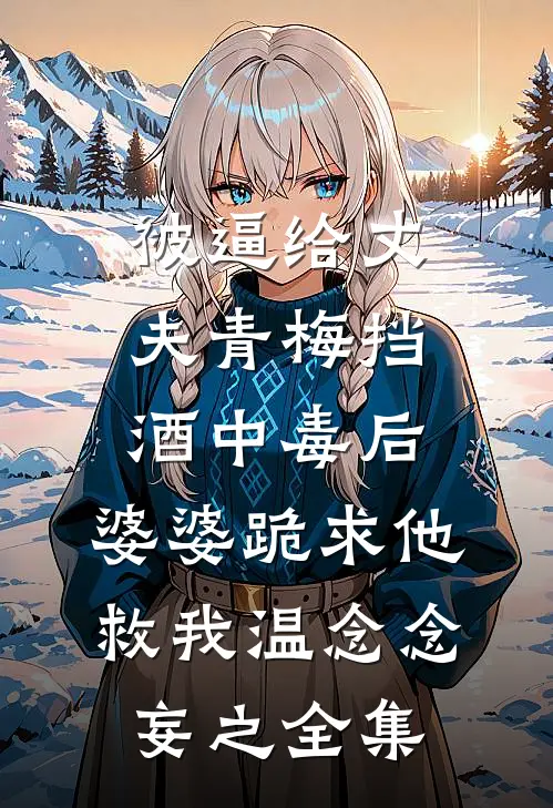 被逼给丈夫青梅挡酒中毒后，婆婆跪求他救我温念念妄之 全集