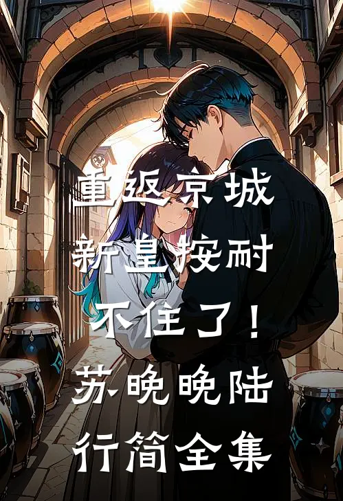 重返京城，新皇按耐不住了！苏晚晚陆行简全集