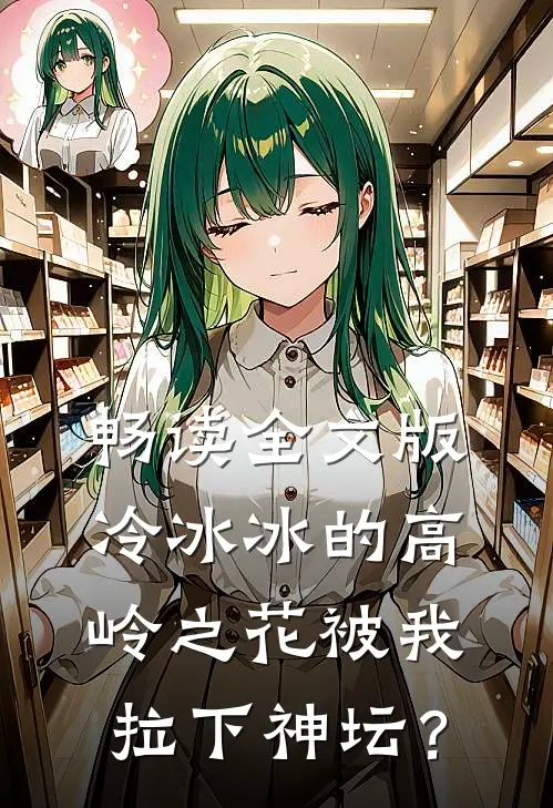 畅读全文版冷冰冰的高岭之花被我拉下神坛？