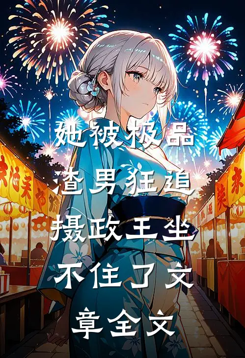 她被极品渣男狂追，摄政王坐不住了文章全文