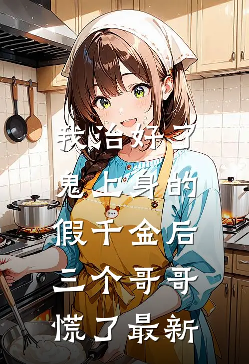 我治好了鬼上身的假千金后，三个哥哥慌了最新
