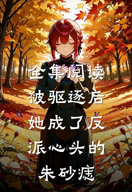 全集阅读被驱逐后，她成了反派心头的朱砂痣