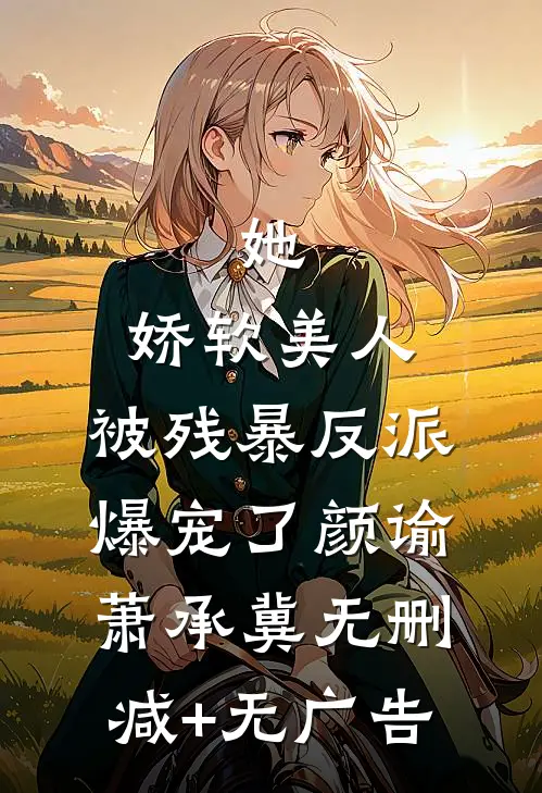 她，娇软美人，被残暴反派爆宠了颜谕萧承冀无删减+无广告
