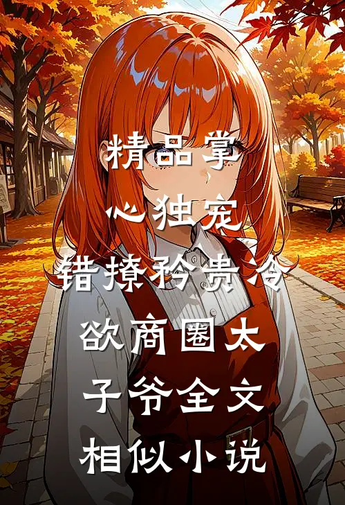 精品掌心独宠:错撩矜贵冷欲商圈太子爷全文相似小说