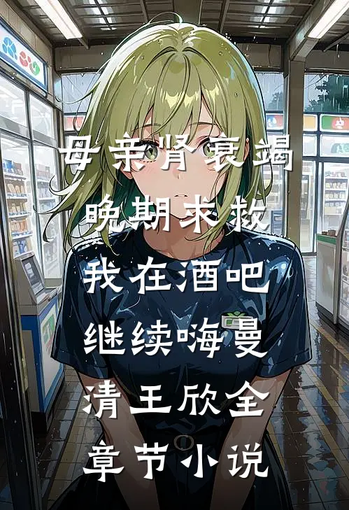 母亲肾衰竭晚期求救，我在酒吧继续嗨曼清王欣全章节小说