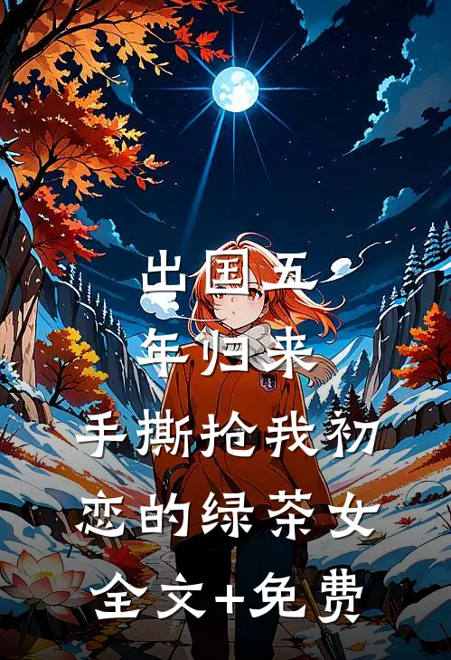 出国五年归来，手撕抢我初恋的绿茶女全文+免费