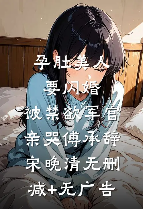 孕肚美人要闪婚，被禁欲军官亲哭傅承辞宋晚清无删减+无广告