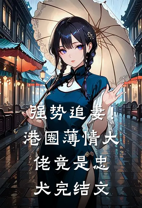 强势追妻！港圈薄情大佬竟是忠犬完结文