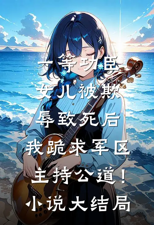 一等功臣女儿被欺辱致死后，我跪求军区主持公道！小说大结局