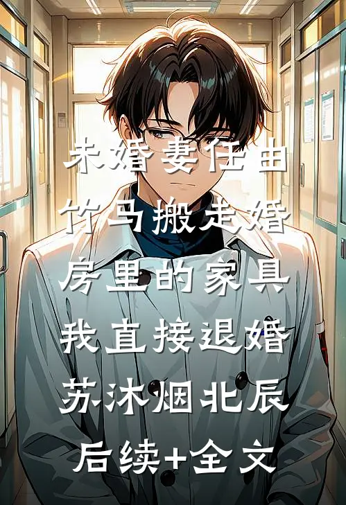 未婚妻任由竹马搬走婚房里的家具，我直接退婚苏沐烟北辰后续+全文