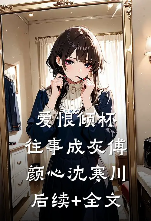 爱恨倾杯，往事成灰傅颜心沈寒川后续+全文