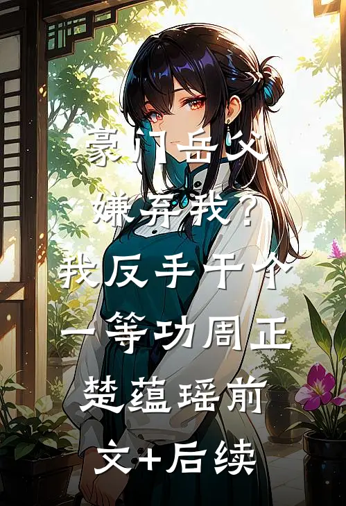 豪门岳父嫌弃我？我反手干个一等功周正楚蕴瑶前文+后续