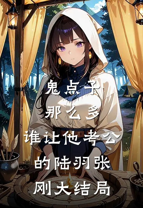 鬼点子那么多，谁让他考公的陆羽张刚大结局