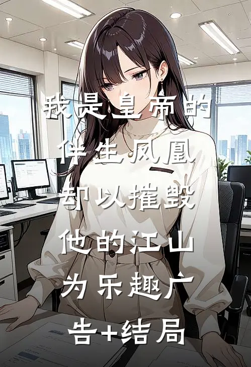 我是皇帝的伴生凤凰，却以摧毁他的江山为乐趣广告+结局