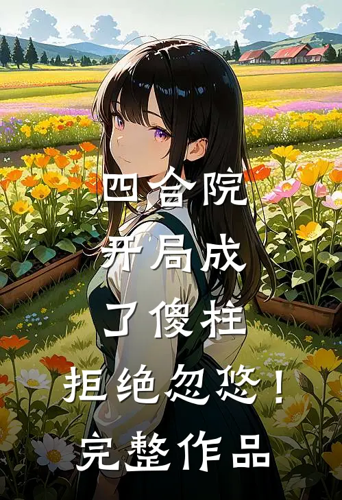 四合院，开局成了傻柱，拒绝忽悠！完整作品