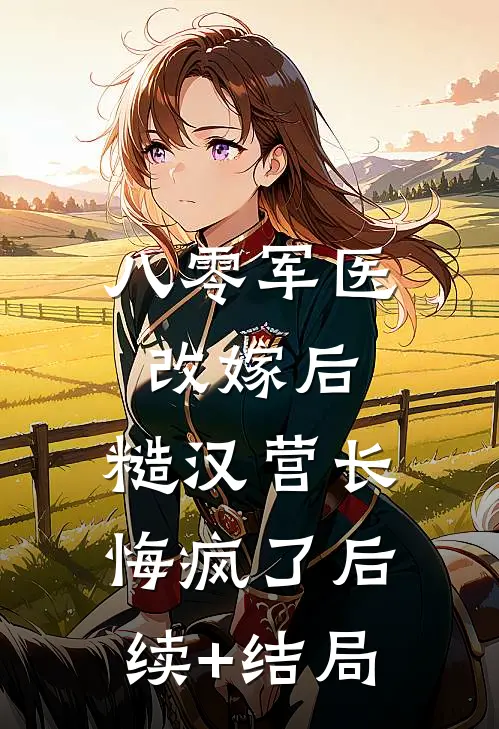 八零军医改嫁后，糙汉营长悔疯了后续+结局