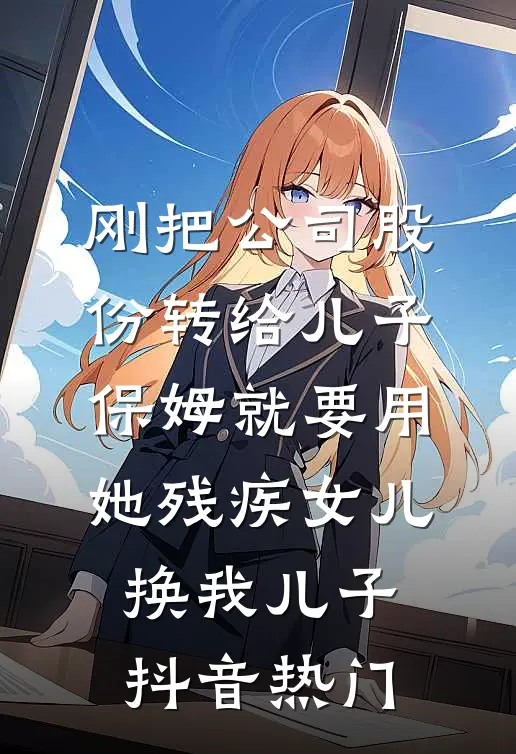 刚把公司股份转给儿子，保姆就要用她残疾女儿换我儿子抖音热门
