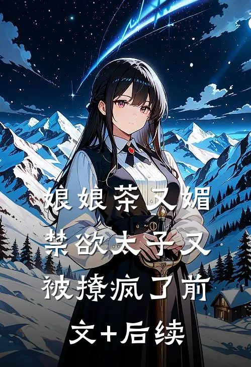 娘娘茶又媚，禁欲太子又被撩疯了前文+后续