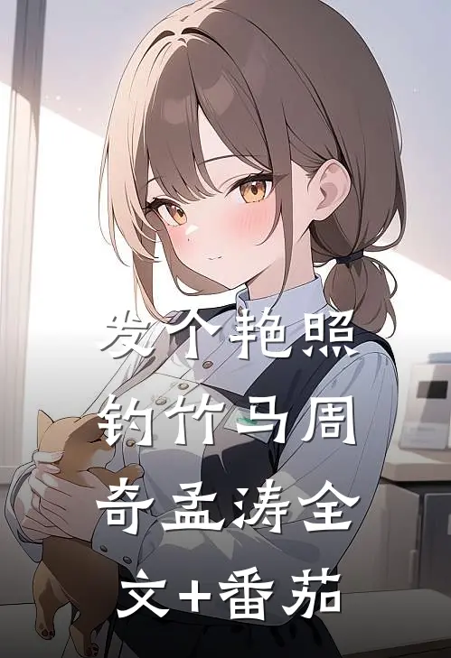 发个艳照钓竹马周奇孟涛全文+番茄