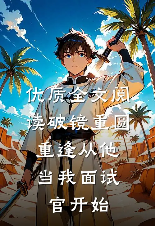 优质全文阅读破镜重圆：重逢从他当我面试官开始