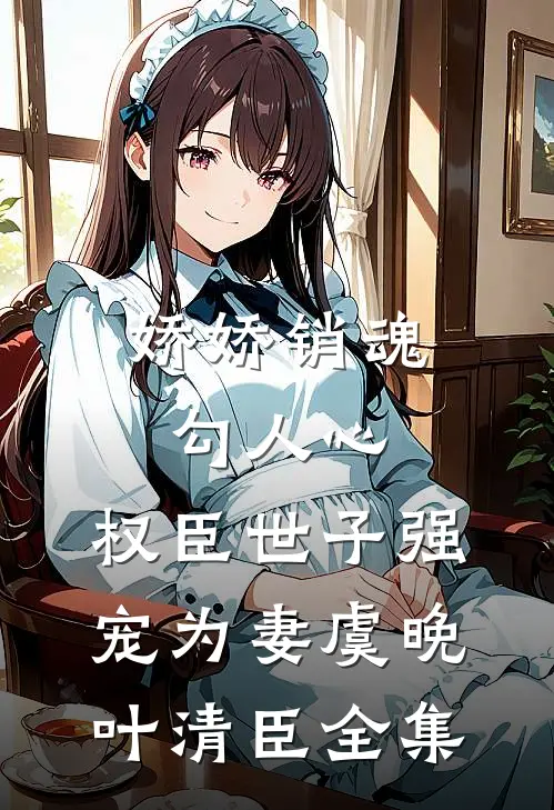 娇娇销魂勾人心，权臣世子强宠为妻虞晚叶清臣全集