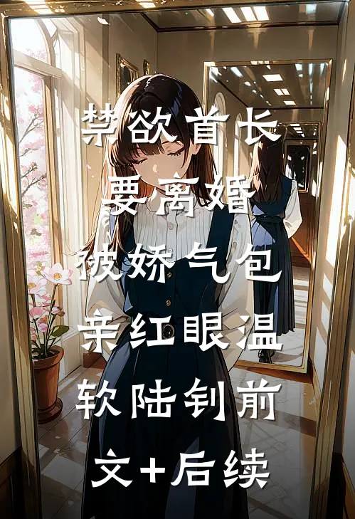 禁欲首长要离婚，被娇气包亲红眼温软陆钊前文+后续
