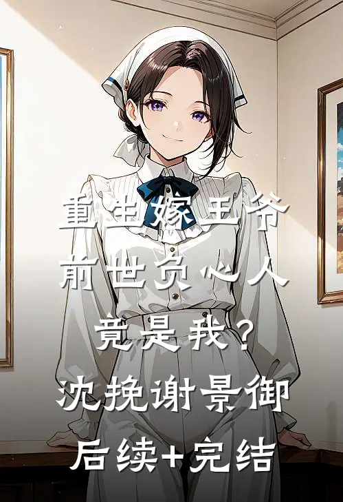 重生嫁王爷，前世负心人竟是我？沈挽谢景御后续+完结