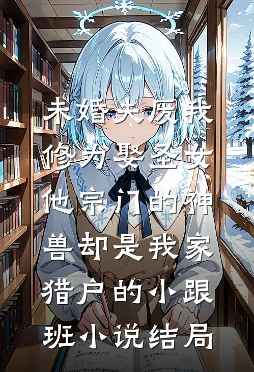 未婚夫废我修为娶圣女，他宗门的神兽却是我家猎户的小跟班小说结局